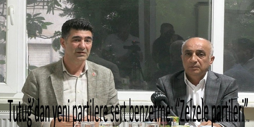 Tutuğ’dan yeni partilere sert benzetme: “Zelzele partileri”